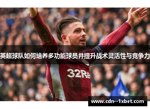英超球队如何培养多功能球员并提升战术灵活性与竞争力