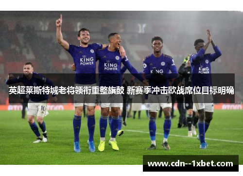 英超莱斯特城老将领衔重整旗鼓 新赛季冲击欧战席位目标明确