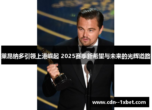 莱昂纳多引领上港崛起 2025赛季新希望与未来的光辉道路