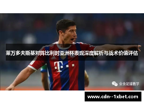 莱万多夫斯基对阵比利时亚洲杯表现深度解析与战术价值评估