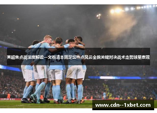 英超焦点战深度解读一文看清本周足坛热点风云全貌关键对决战术走势球星表现