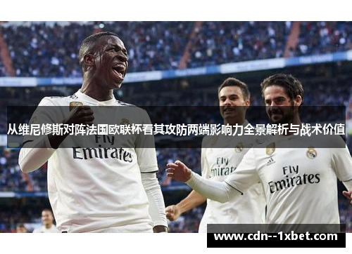 从维尼修斯对阵法国欧联杯看其攻防两端影响力全景解析与战术价值