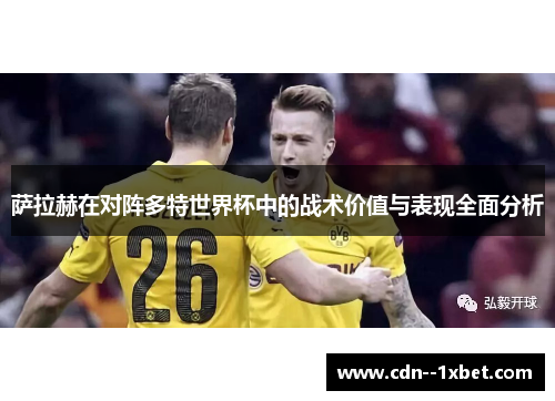 萨拉赫在对阵多特世界杯中的战术价值与表现全面分析