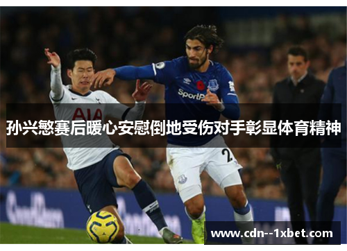 孙兴慜赛后暖心安慰倒地受伤对手彰显体育精神