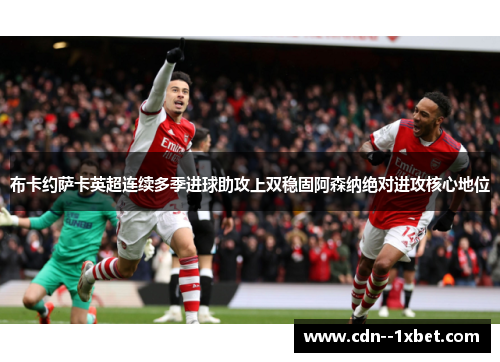 布卡约萨卡英超连续多季进球助攻上双稳固阿森纳绝对进攻核心地位