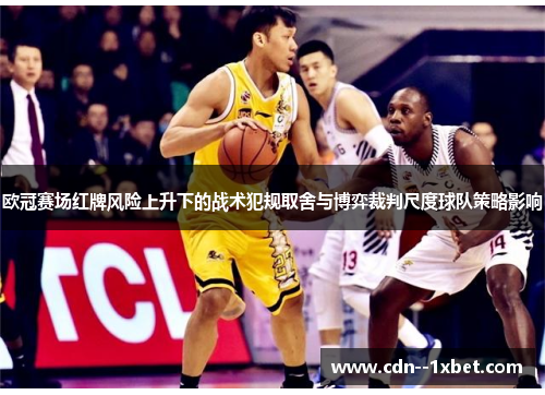 欧冠赛场红牌风险上升下的战术犯规取舍与博弈裁判尺度球队策略影响