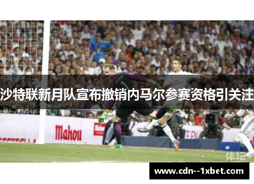 沙特联新月队宣布撤销内马尔参赛资格引关注