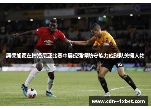奥德加德在博洛尼亚比赛中展现强悍防守能力成球队关键人物