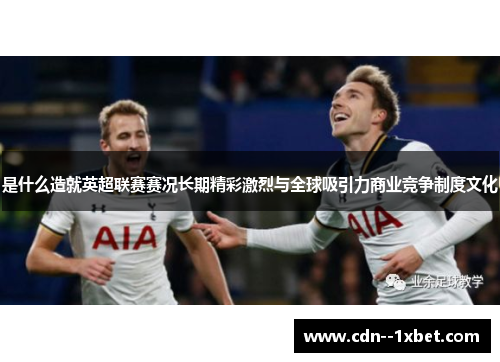 是什么造就英超联赛赛况长期精彩激烈与全球吸引力商业竞争制度文化